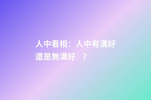 人中看相：人中有溝好還是無溝好？